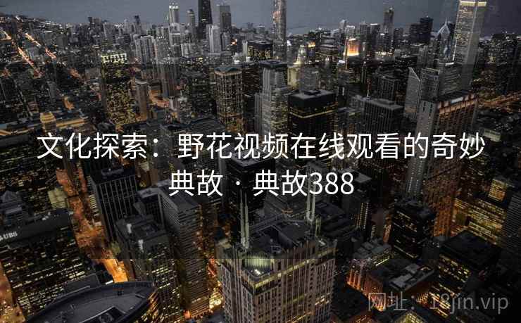 文化探索：野花视频在线观看的奇妙典故 · 典故388