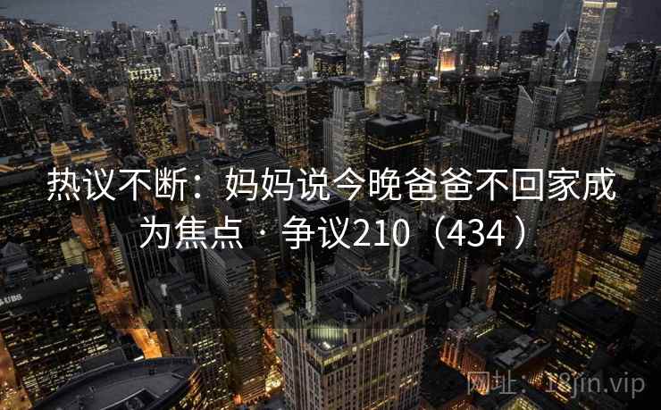热议不断：妈妈说今晚爸爸不回家成为焦点 · 争议210（434 ）  第1张