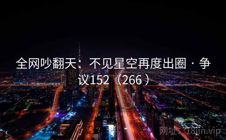 全网吵翻天：不见星空再度出圈 · 争议152（266 ）