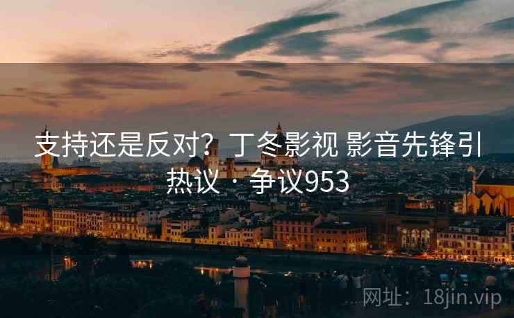 支持还是反对？丁冬影视 影音先锋引热议 · 争议953  第2张