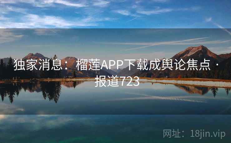 独家消息：榴莲APP下载成舆论焦点 · 报道723  第1张