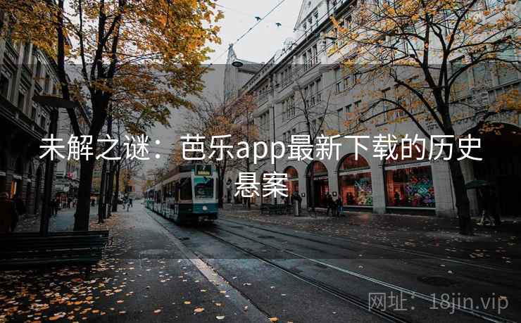 未解之谜：芭乐app最新下载的历史悬案  第3张
