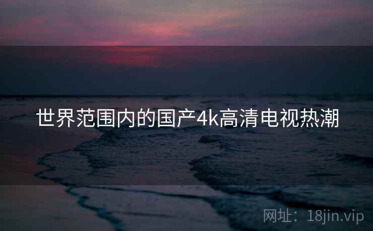 世界范围内的国产4k高清电视热潮  第2张