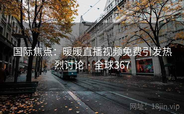 国际焦点：暖暖直播视频免费引发热烈讨论 · 全球367  第1张