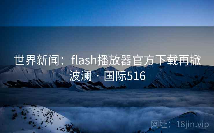 世界新闻：flash播放器官方下载再掀波澜 · 国际516  第2张