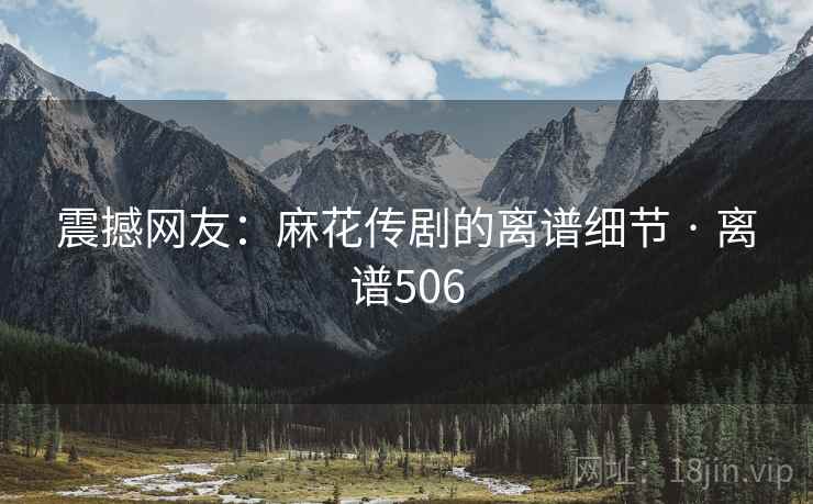 震撼网友：麻花传剧的离谱细节 · 离谱506  第2张
