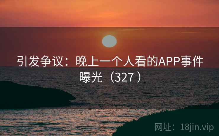 引发争议：晚上一个人看的APP事件曝光（327 ）  第1张
