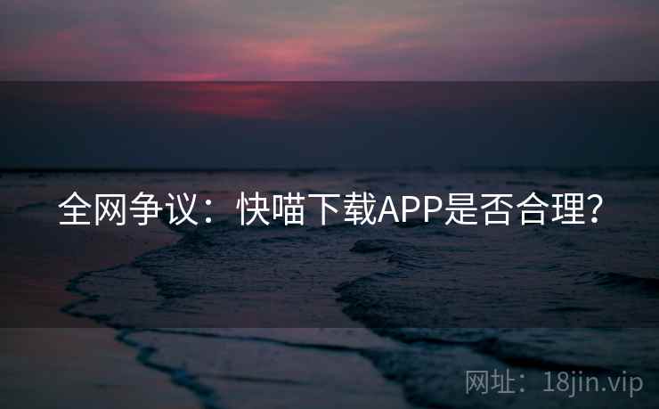 全网争议：快喵下载APP是否合理？  第2张