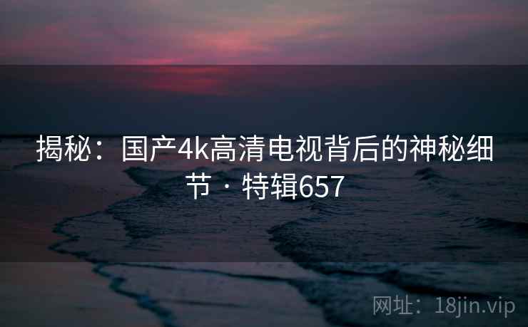 揭秘：国产4k高清电视背后的神秘细节 · 特辑657  第2张