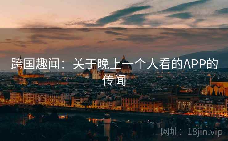 跨国趣闻：关于晚上一个人看的APP的传闻  第1张