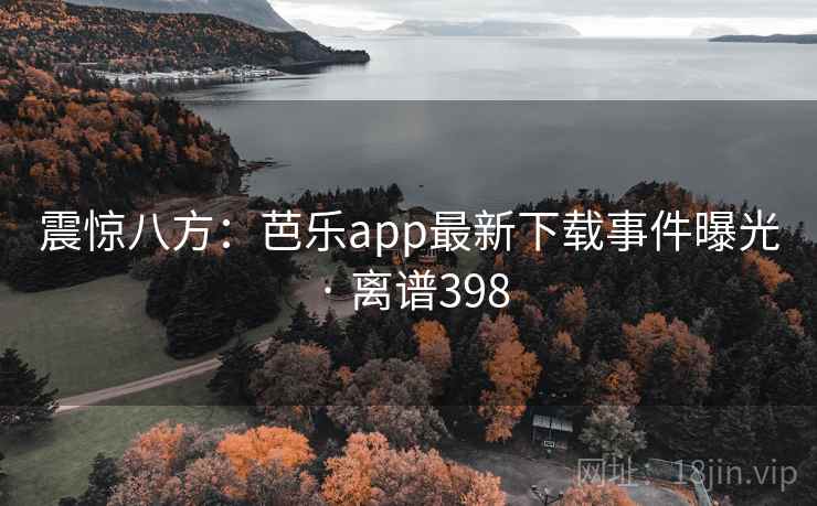 震惊八方:芭乐app最新下载事件曝光 · 离谱398 第2张 震惊八方:芭乐app最新下载事件曝光 · 离谱398 第2张