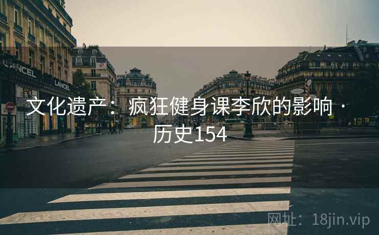 文化遗产：疯狂健身课李欣的影响 · 历史154  第2张