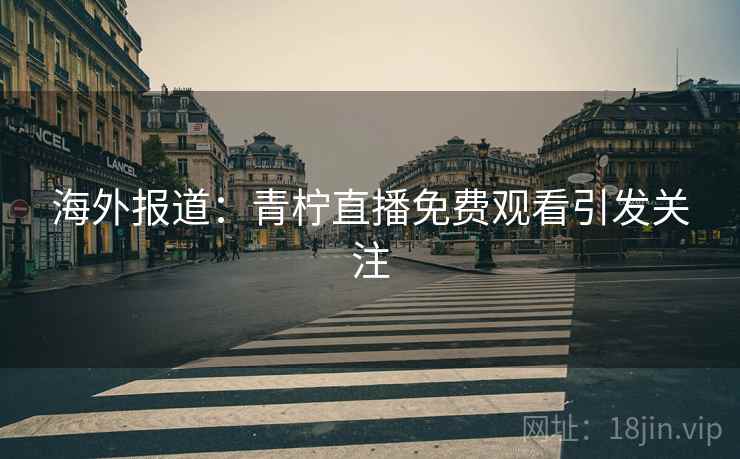 海外报道：青柠直播免费观看引发关注  第2张