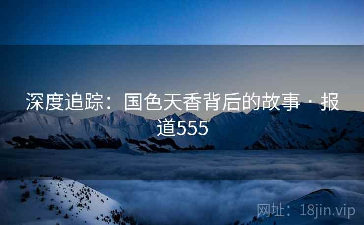 深度追踪：国色天香背后的故事 · 报道555  第2张