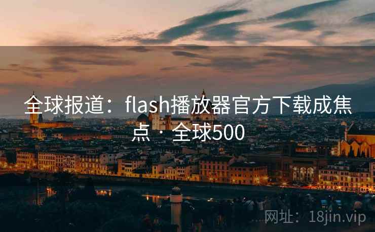 全球报道：flash播放器官方下载成焦点 · 全球500  第1张