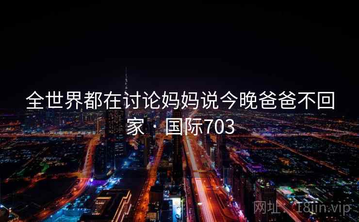全世界都在讨论妈妈说今晚爸爸不回家 · 国际703  第1张