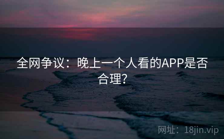 全网争议:晚上一个人看的APP是否合理? 第1张 全网争议:晚上一个人看的APP是否合理? 第1张