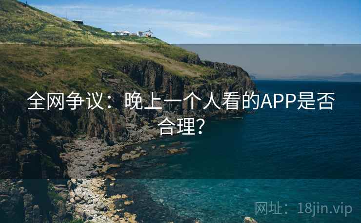 全网争议:晚上一个人看的APP是否合理? 第2张 全网争议:晚上一个人看的APP是否合理? 第2张