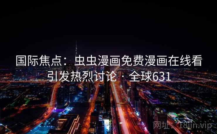 国际焦点:虫虫漫画免费漫画在线看引发热烈讨论 · 全球631 第2张 国际焦点:虫虫漫画免费漫画在线看引发热烈讨论 · 全球631 第2张