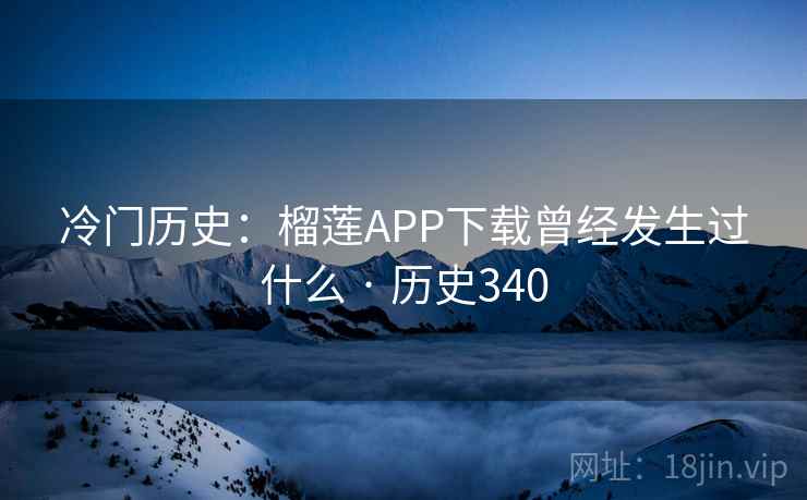 冷门历史：榴莲APP下载曾经发生过什么 · 历史340