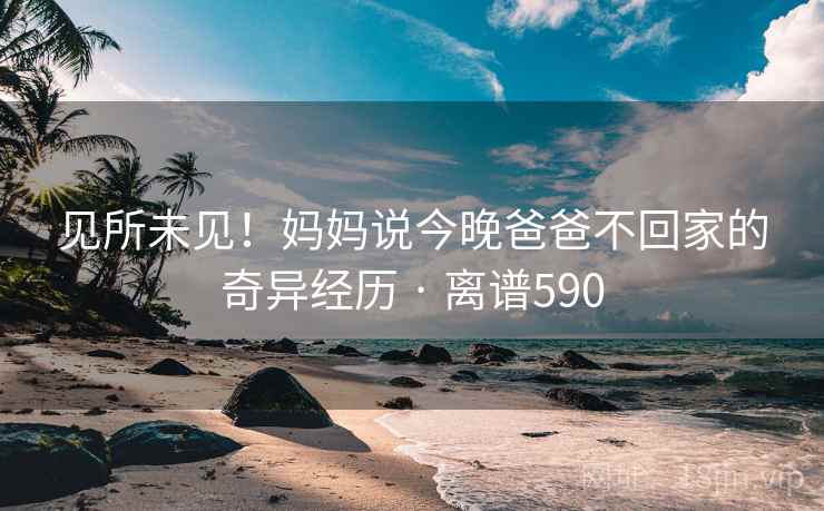 见所未见！妈妈说今晚爸爸不回家的奇异经历 · 离谱590