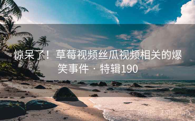 惊呆了！草莓视频丝瓜视频相关的爆笑事件 · 特辑190  第1张
