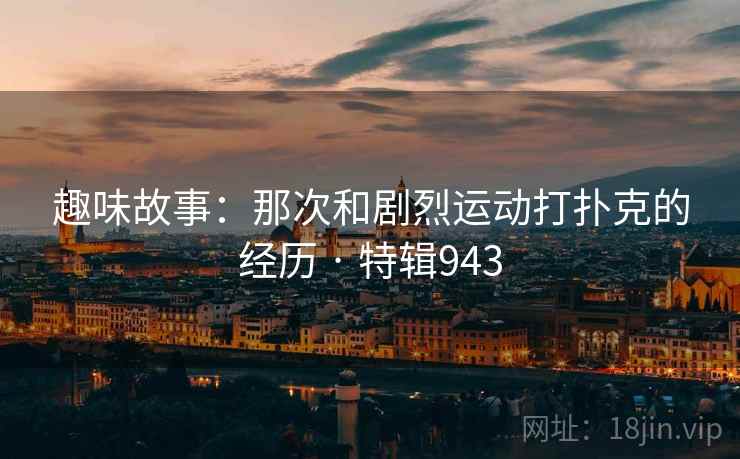 趣味故事：那次和剧烈运动打扑克的经历 · 特辑943  第2张