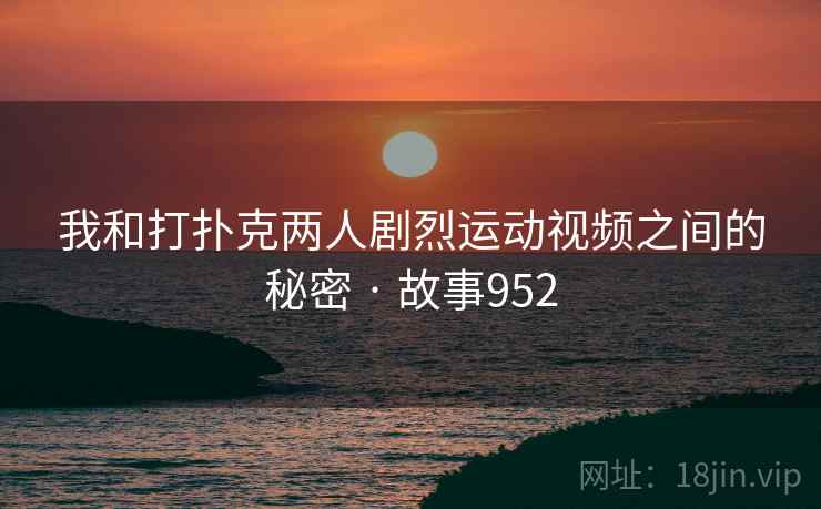 我和打扑克两人剧烈运动视频之间的秘密 · 故事952  第1张