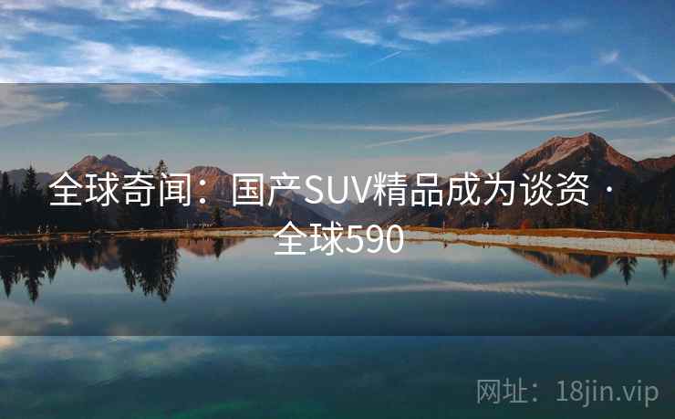 全球奇闻：国产SUV精品成为谈资 · 全球590  第1张