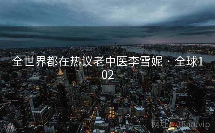 全世界都在热议老中医李雪妮 · 全球102 第2张 全世界都在热议老中医李雪妮 · 全球102 第2张
