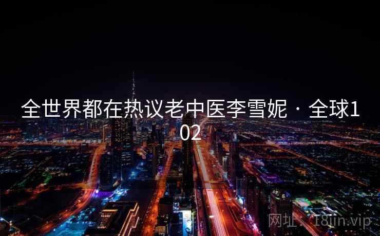 全世界都在热议老中医李雪妮 · 全球102