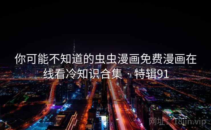 你可能不知道的虫虫漫画免费漫画在线看冷知识合集 · 特辑91  第1张