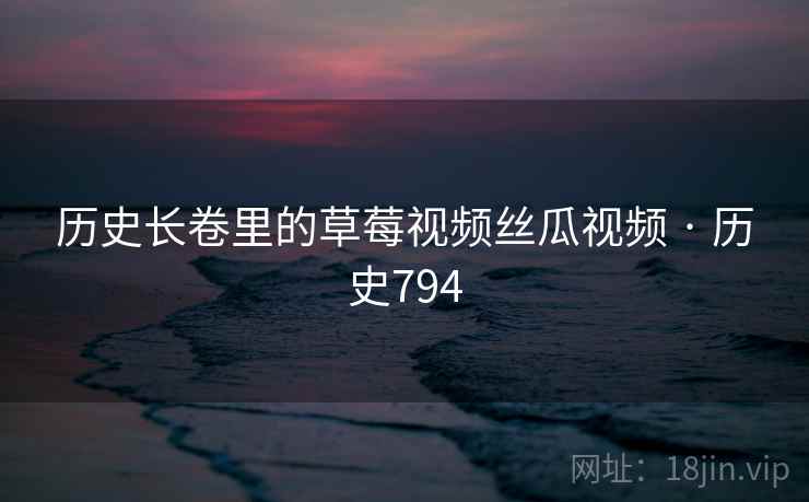 历史长卷里的草莓视频丝瓜视频 · 历史794