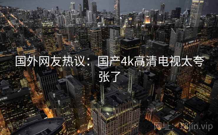 国外网友热议：国产4k高清电视太夸张了  第2张