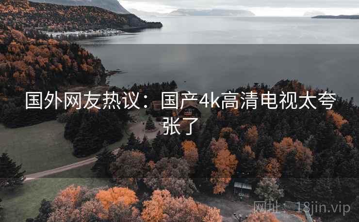 国外网友热议：国产4k高清电视太夸张了