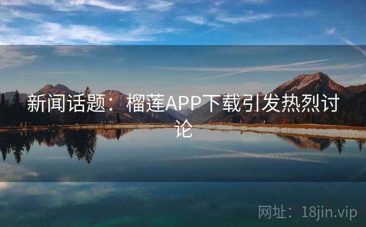 新闻话题：榴莲APP下载引发热烈讨论